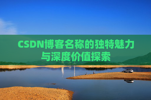 CSDN博客名称的独特魅力与深度价值探索